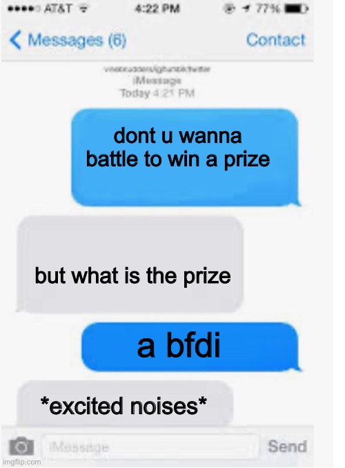Blank text conversation | dont u wanna battle to win a prize; but what is the prize; a bfdi; *excited noises* | image tagged in blank text conversation | made w/ Imgflip meme maker