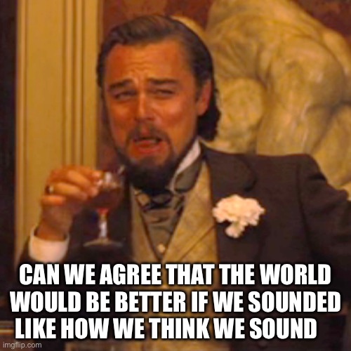 i sound so off tho- | CAN WE AGREE THAT THE WORLD WOULD BE BETTER IF WE SOUNDED LIKE HOW WE THINK WE SOUND | image tagged in memes,laughing leo | made w/ Imgflip meme maker