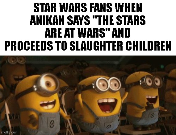 Cheering Minions | STAR WARS FANS WHEN ANIKAN SAYS "THE STARS ARE AT WARS" AND PROCEEDS TO SLAUGHTER CHILDREN | image tagged in cheering minions | made w/ Imgflip meme maker
