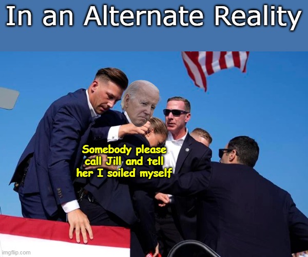 Bet it wouldn't be much different | In an Alternate Reality; Somebody please call Jill and tell her I soiled myself | image tagged in biden trump shooting meme | made w/ Imgflip meme maker