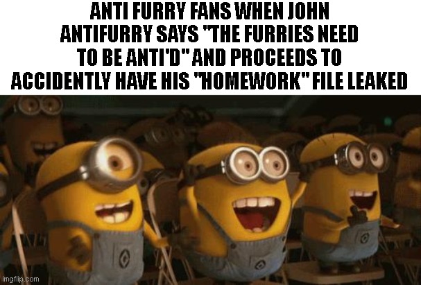 Cheering Minions | ANTI FURRY FANS WHEN JOHN ANTIFURRY SAYS "THE FURRIES NEED TO BE ANTI'D" AND PROCEEDS TO ACCIDENTLY HAVE HIS "HOMEWORK" FILE LEAKED | image tagged in cheering minions | made w/ Imgflip meme maker