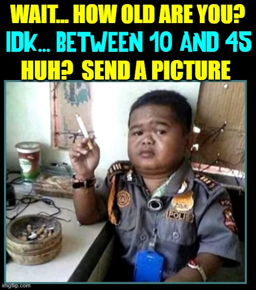 He wasn't lying! | WAIT... HOW OLD ARE YOU? HUH?  SEND A PICTURE IDK... BETWEEN 10 AND 45 | image tagged in vince vance,security guard,police,midget,memes,smoking | made w/ Imgflip meme maker