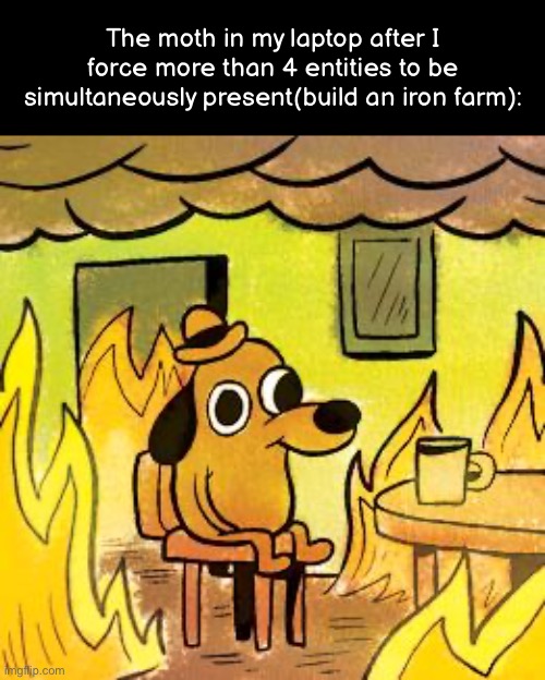 Dog in burning house | The moth in my laptop after I force more than 4 entities to be simultaneously present(build an iron farm): | image tagged in dog in burning house | made w/ Imgflip meme maker