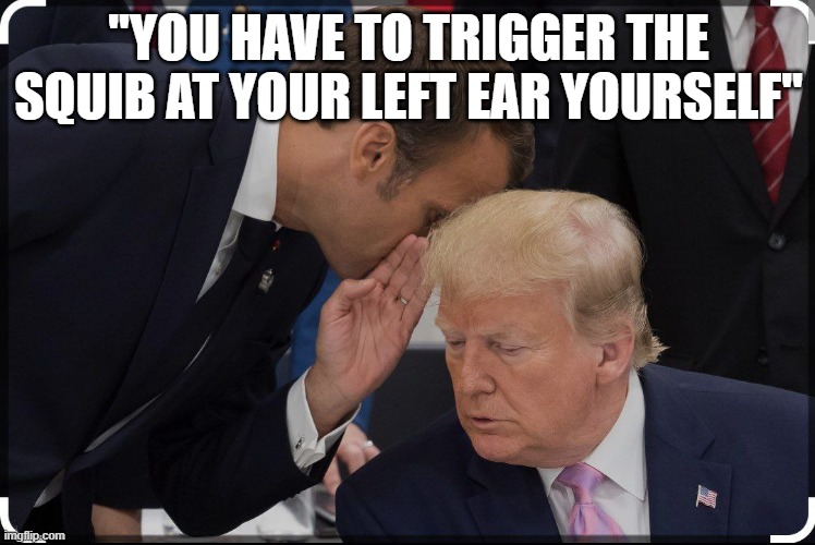 fake trump assassination attempt | "YOU HAVE TO TRIGGER THE SQUIB AT YOUR LEFT EAR YOURSELF" | image tagged in emmanuel macron,donald trump,macron trump,fake assassination attempt | made w/ Imgflip meme maker