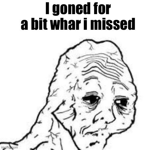 tired wojak | I goned for a bit whar i missed | image tagged in tired wojak | made w/ Imgflip meme maker