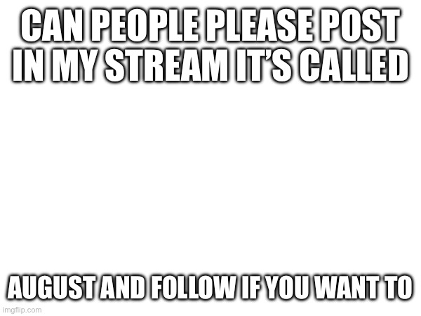 CAN PEOPLE PLEASE POST IN MY STREAM IT’S CALLED; AUGUST AND FOLLOW IF YOU WANT TO | image tagged in streams | made w/ Imgflip meme maker