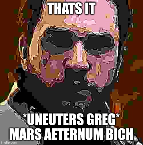 Salen Kotch | THATS IT *UNEUTERS GREG*
MARS AETERNUM BICH | image tagged in salen kotch | made w/ Imgflip meme maker