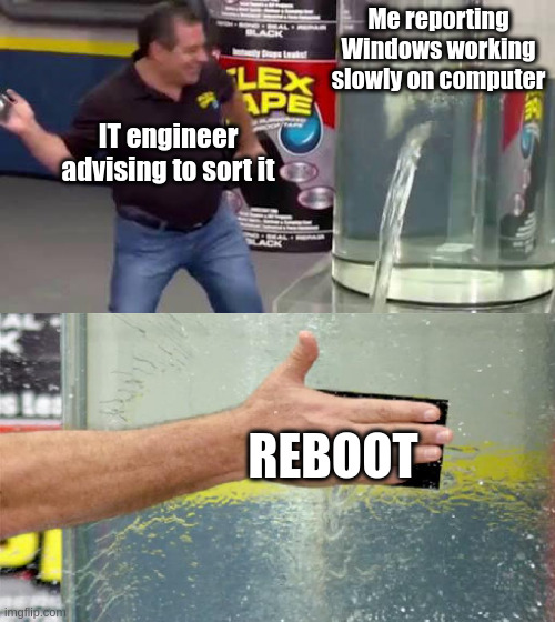 Flex Tape | Me reporting Windows working slowly on computer; IT engineer advising to sort it; REBOOT | image tagged in flex tape | made w/ Imgflip meme maker