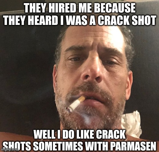 Hunter Biden | THEY HIRED ME BECAUSE THEY HEARD I WAS A CRACK SHOT WELL I DO LIKE CRACK SHOTS SOMETIMES WITH PARMASEN | image tagged in hunter biden | made w/ Imgflip meme maker