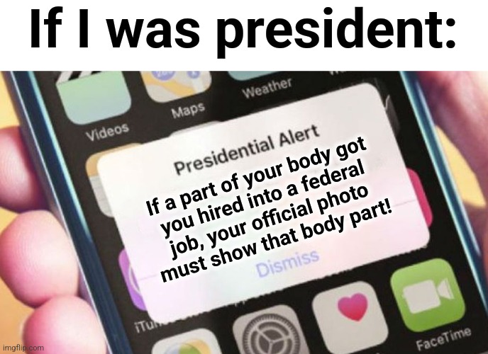 One way to put an end to this craziness | If I was president:; If a part of your body got
you hired into a federal
job, your official photo
must show that body part! | image tagged in memes,presidential alert,diversity,democrats,body part,dei | made w/ Imgflip meme maker