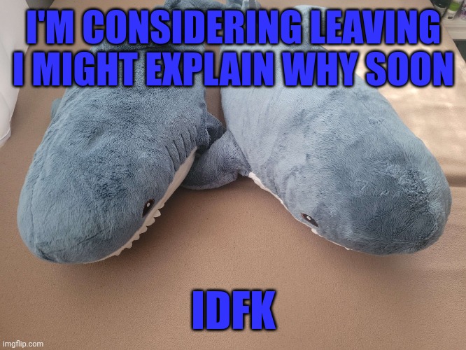 I just feel like complete shit rn | I'M CONSIDERING LEAVING
I MIGHT EXPLAIN WHY SOON; IDFK | image tagged in my brother's and my blahaj | made w/ Imgflip meme maker