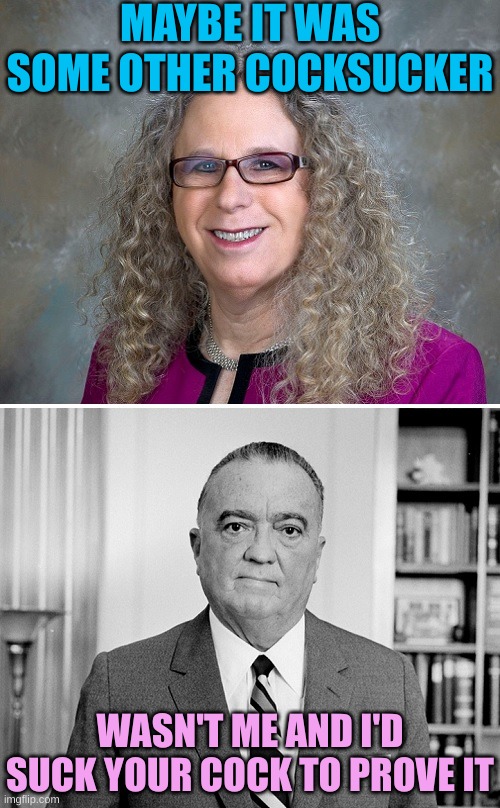 Rachel Levine vs J Edgar Hoover | MAYBE IT WAS SOME OTHER COCKSUCKER WASN'T ME AND I'D SUCK YOUR COCK TO PROVE IT | image tagged in rachel levine vs j edgar hoover | made w/ Imgflip meme maker