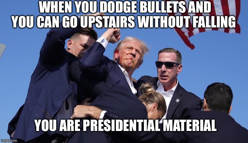Presidential | WHEN YOU DODGE BULLETS AND YOU CAN GO UPSTAIRS WITHOUT FALLING; YOU ARE PRESIDENTIAL MATERIAL | image tagged in assassination attempt on trump,donald trump | made w/ Imgflip meme maker
