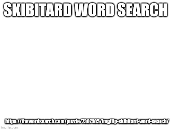 SKIBITARD WORD SEARCH; https://thewordsearch.com/puzzle/7307485/imgflip-skibitard-word-search/ | made w/ Imgflip meme maker