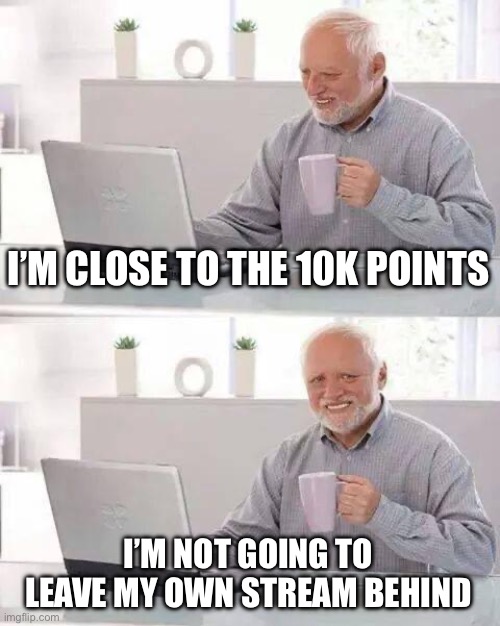 Hide the Pain Harold Meme | I’M CLOSE TO THE 10K POINTS; I’M NOT GOING TO LEAVE MY OWN STREAM BEHIND | image tagged in memes,hide the pain harold | made w/ Imgflip meme maker