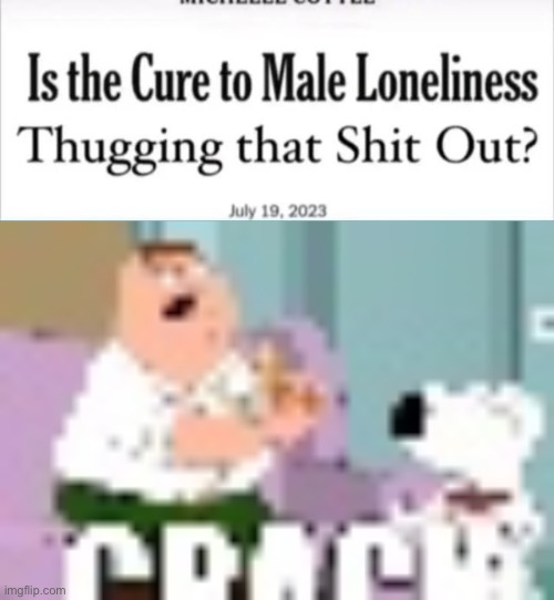 image tagged in is the cure to male loneliness thugging that shit out,crack | made w/ Imgflip meme maker