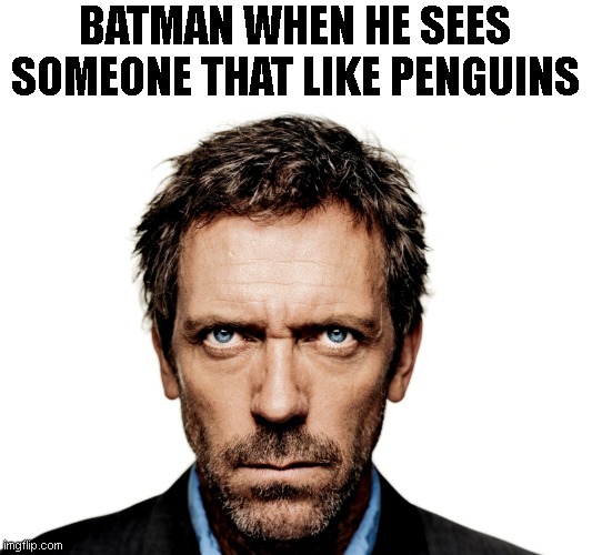 Dr House | BATMAN WHEN HE SEES SOMEONE THAT LIKE PENGUINS | image tagged in dr house | made w/ Imgflip meme maker
