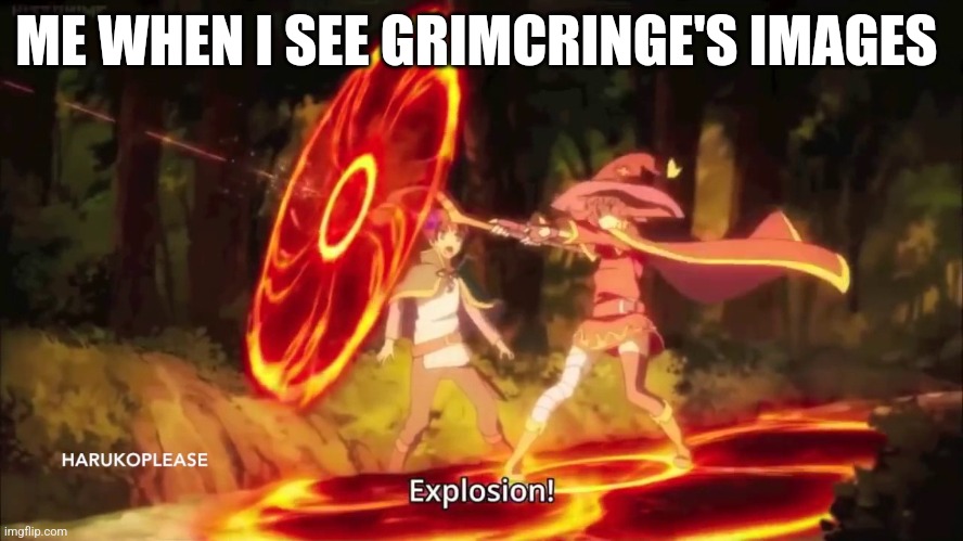 Megumin Konosuba Explosion! 2 | ME WHEN I SEE GRIMCRINGE'S IMAGES | image tagged in megumin konosuba explosion 2 | made w/ Imgflip meme maker