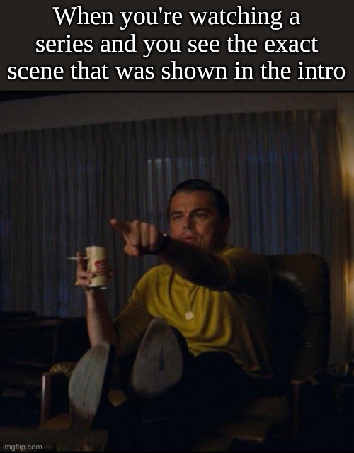 AHA | When you're watching a series and you see the exact scene that was shown in the intro | image tagged in leonardo dicaprio pointing,memes,funny,front page,viral,if you read this tag you are cursed | made w/ Imgflip meme maker