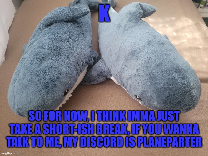 I'll probably be back IIBH | K; SO FOR NOW, I THINK IMMA JUST TAKE A SHORT-ISH BREAK, IF YOU WANNA TALK TO ME, MY DISCORD IS PLANEPARTER | image tagged in my brother's and my blahaj | made w/ Imgflip meme maker