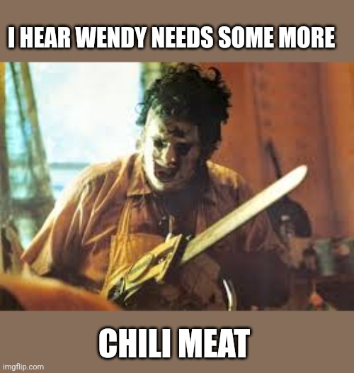 texas chainsaw | I HEAR WENDY NEEDS SOME MORE CHILI MEAT | image tagged in texas chainsaw | made w/ Imgflip meme maker