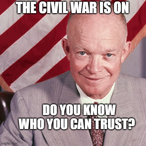 Dwight Eisenhower | THE CIVIL WAR IS ON; DO YOU KNOW WHO YOU CAN TRUST? | image tagged in dwight eisenhower | made w/ Imgflip meme maker