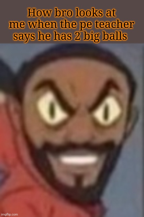 goofy ass | How bro looks at me when the pe teacher says he has 2 big balls | image tagged in goofy ass | made w/ Imgflip meme maker