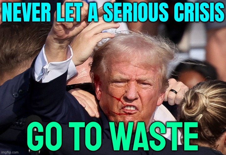 Never Let a Serious Crisis Go to Waste | NEVER LET A SERIOUS CRISIS; GO TO WASTE | image tagged in trump shooting,donald trump,usa,creepy joe biden,second amendment,assassination | made w/ Imgflip meme maker