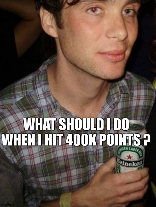 open heineken | WHAT SHOULD I DO WHEN I HIT 400K POINTS ? | image tagged in open heineken | made w/ Imgflip meme maker