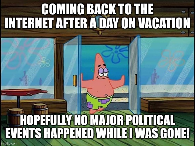 internet | COMING BACK TO THE INTERNET AFTER A DAY ON VACATION; HOPEFULLY NO MAJOR POLITICAL EVENTS HAPPENED WHILE I WAS GONE! | image tagged in patrick opening doors | made w/ Imgflip meme maker