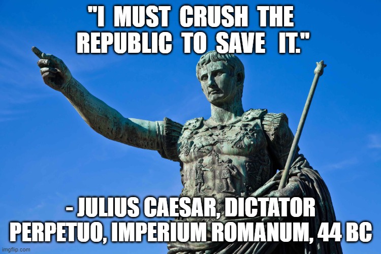 Salad Talk | "I  MUST  CRUSH  THE  REPUBLIC  TO  SAVE   IT."; - JULIUS CAESAR, DICTATOR PERPETUO, IMPERIUM ROMANUM, 44 BC | image tagged in donald trump | made w/ Imgflip meme maker