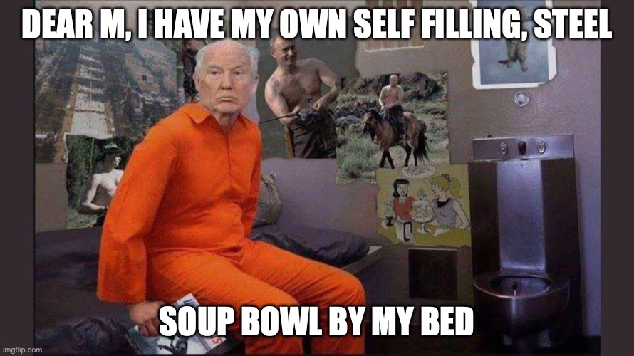 Trump jail cell | DEAR M, I HAVE MY OWN SELF FILLING, STEEL; SOUP BOWL BY MY BED | image tagged in trump jail cell | made w/ Imgflip meme maker