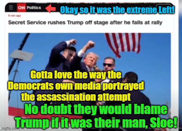 Trump assassination attempt and the extreme Left interpretation of it. | Okay so it was the extreme Left! Yarra Man; Gotta love the way the Democrats own media portrayed the assassination attempt; No doubt they would blame Trump if it was their man, Sloe! | image tagged in communist propaganda,cnn,nbc,abc,extremism,joe biden | made w/ Imgflip meme maker