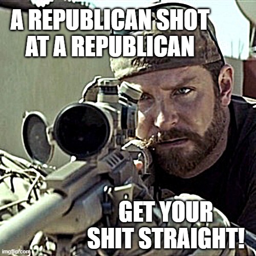 pathetic party... | A REPUBLICAN SHOT
AT A REPUBLICAN; GET YOUR
SHIT STRAIGHT! | image tagged in american sniper,kill,trump,scumbag republicans,gun laws,pathetic | made w/ Imgflip meme maker