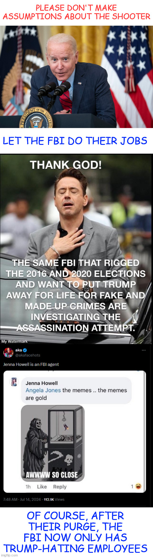 I would never trust them...  they've proven time and time again that they cannot be trusted. | PLEASE DON'T MAKE ASSUMPTIONS ABOUT THE SHOOTER; LET THE FBI DO THEIR JOBS; OF COURSE, AFTER THEIR PURGE, THE FBI NOW ONLY HAS TRUMP-HATING EMPLOYEES | image tagged in biden whisper,fbi investigating trump assassination,two anti bias training is not enough,fbi guilty of bias before | made w/ Imgflip meme maker