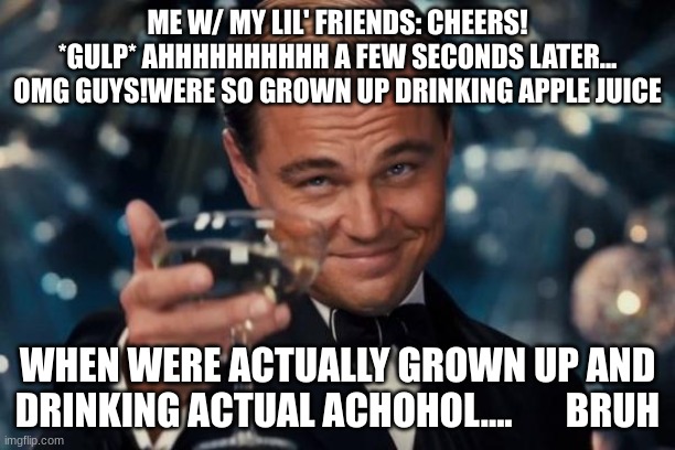 Leonardo Dicaprio Cheers Meme | ME W/ MY LIL' FRIENDS: CHEERS!
*GULP* AHHHHHHHHHH A FEW SECONDS LATER... OMG GUYS!WERE SO GROWN UP DRINKING APPLE JUICE; WHEN WERE ACTUALLY GROWN UP AND DRINKING ACTUAL ACHOHOL....       BRUH | image tagged in memes,leonardo dicaprio cheers | made w/ Imgflip meme maker