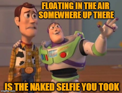 Selfie | FLOATING IN THE AIR SOMEWHERE UP THERE IS THE NAKED SELFIE YOU TOOK | image tagged in memes,x x everywhere | made w/ Imgflip meme maker