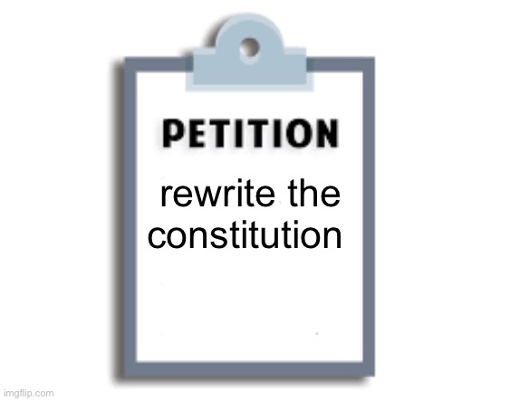 Petition | rewrite the constitution | image tagged in petition | made w/ Imgflip meme maker