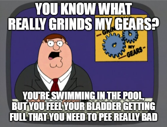 Peter Griffin News Meme | YOU KNOW WHAT REALLY GRINDS MY GEARS? YOU'RE SWIMMING IN THE POOL, BUT YOU FEEL YOUR BLADDER GETTING FULL THAT YOU NEED TO PEE REALLY BAD | image tagged in memes,peter griffin news,meme,relatable,swimming | made w/ Imgflip meme maker