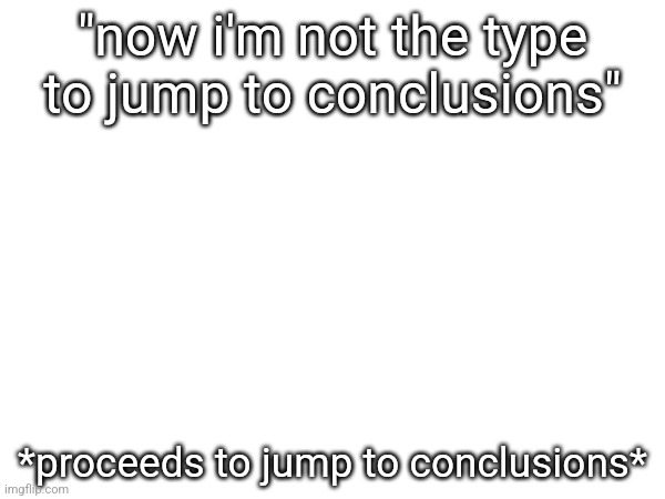 "now i'm not the type to jump to conclusions"; *proceeds to jump to conclusions* | made w/ Imgflip meme maker