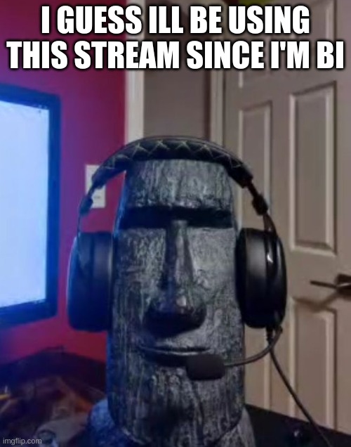 Moai gaming | I GUESS ILL BE USING THIS STREAM SINCE I'M BI | image tagged in moai gaming | made w/ Imgflip meme maker