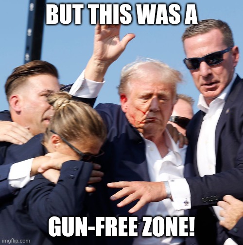How gun free zones work. | BUT THIS WAS A; GUN-FREE ZONE! | image tagged in trump shot | made w/ Imgflip meme maker