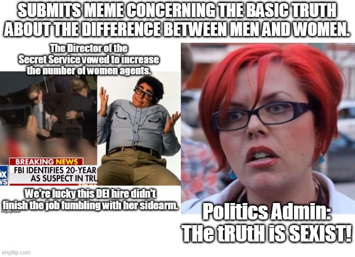 Seriously?  Whoever this was is really sad. | SUBMITS MEME CONCERNING THE BASIC TRUTH ABOUT THE DIFFERENCE BETWEEN MEN AND WOMEN. Politics Admin: THe tRUtH iS SEXIST! | image tagged in triggered | made w/ Imgflip meme maker