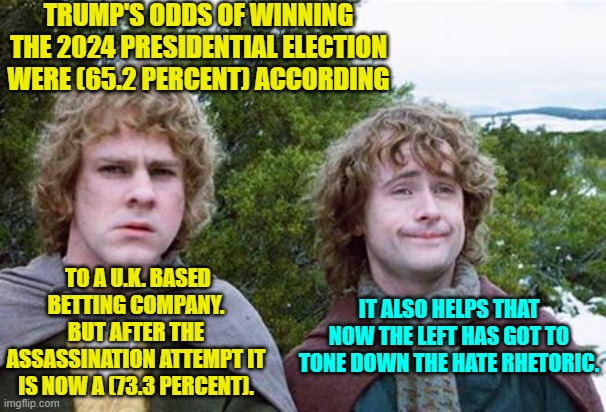 It's as if the Political Left no longer have any viable and traditional tools in their political chest. | TRUMP'S ODDS OF WINNING THE 2024 PRESIDENTIAL ELECTION WERE (65.2 PERCENT) ACCORDING; TO A U.K. BASED BETTING COMPANY. BUT AFTER THE ASSASSINATION ATTEMPT IT IS NOW A (73.3 PERCENT). IT ALSO HELPS THAT NOW THE LEFT HAS GOT TO TONE DOWN THE HATE RHETORIC. | image tagged in second breakfast | made w/ Imgflip meme maker