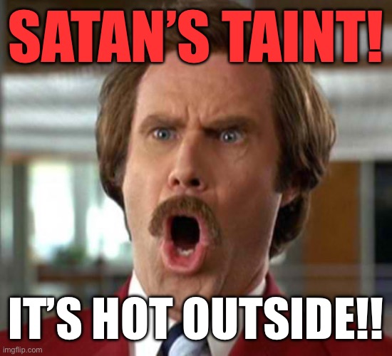 It’s hot outside | SATAN’S TAINT! IT’S HOT OUTSIDE!! | image tagged in ron burgundy,hot,outside,my lord,good grief,its hot | made w/ Imgflip meme maker