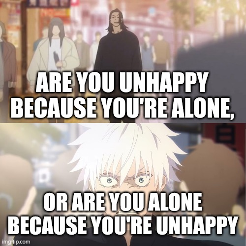 are you the strongest because you're gojo satoru | ARE YOU UNHAPPY BECAUSE YOU'RE ALONE, OR ARE YOU ALONE BECAUSE YOU'RE UNHAPPY | image tagged in are you the strongest because you're gojo satoru | made w/ Imgflip meme maker