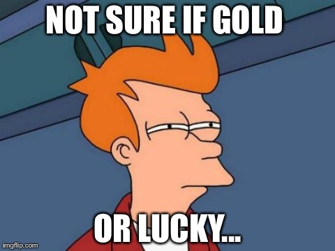 Futurama Fry Meme | NOT SURE IF GOLD  OR LUCKY... | image tagged in memes,futurama fry | made w/ Imgflip meme maker