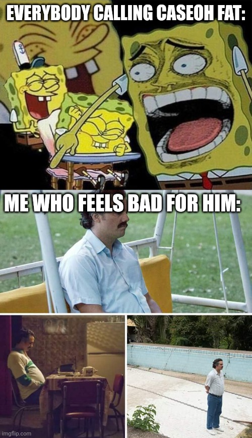 sad | EVERYBODY CALLING CASEOH FAT:; ME WHO FEELS BAD FOR HIM: | image tagged in spongebob laughing hysterically,memes,sad pablo escobar | made w/ Imgflip meme maker