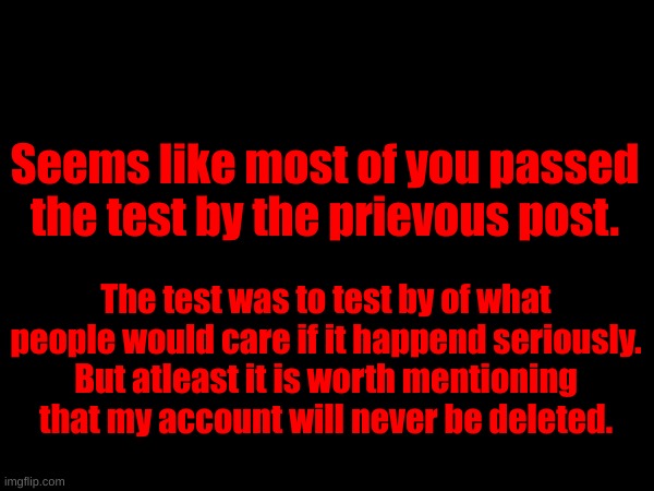 The theory worked it seems | Seems like most of you passed the test by the prievous post. The test was to test by of what people would care if it happend seriously.
But atleast it is worth mentioning that my account will never be deleted. | made w/ Imgflip meme maker