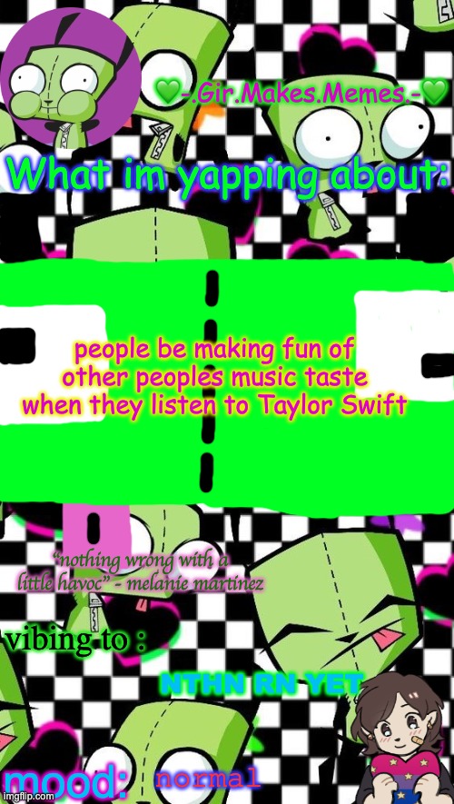 gir temp 2 | people be making fun of other peoples music taste when they listen to Taylor Swift; NTHN RN YET; normal | image tagged in gir temp 2 | made w/ Imgflip meme maker